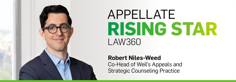 "Appellate Rising Star, Law360," beside a headshot of Robert Niles-Weed, Co-Head of Weil's Appeals and Strategic Counseling Practice. "Appellate Rising Star, Law360," beside a headshot of Robert Niles-Weed, Co-Head of Weil's Appeals and Strategic Counseling Practice.