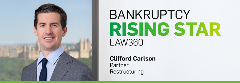 "Bankruptcy Rising Star" - Law360, with a headshot of Clifford Carlson, Partner, Restructuring. "Bankruptcy Rising Star" - Law360, with a headshot of Clifford Carlson, Partner, Restructuring.